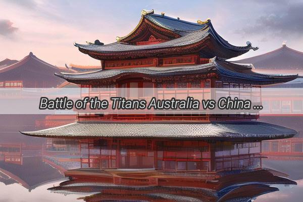 Battle of the Titans Australia vs China in Unforgettable Showdowns